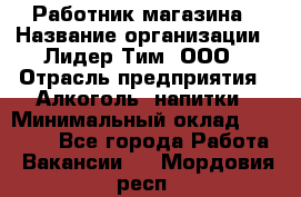 Работник магазина › Название организации ­ Лидер Тим, ООО › Отрасль предприятия ­ Алкоголь, напитки › Минимальный оклад ­ 20 000 - Все города Работа » Вакансии   . Мордовия респ.